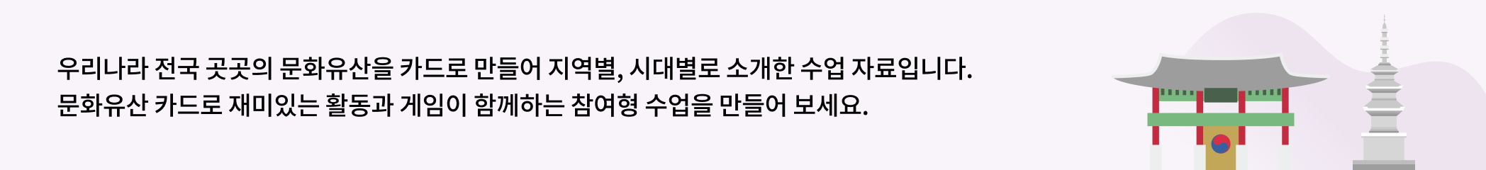 우리나라 전국 곳곳의 문화유산을 카드로 만들며 지역별, 시대별로 소개한 수업 자료입니다. 문화유산 카드로 재미있는 활동과 게임이 함께하는 참여형 수업을 만들어 보세요.